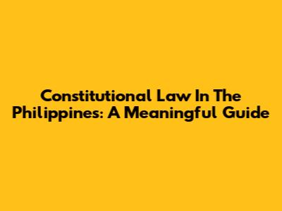 Constitutional Law In The Philippines: A Meaningful Guide