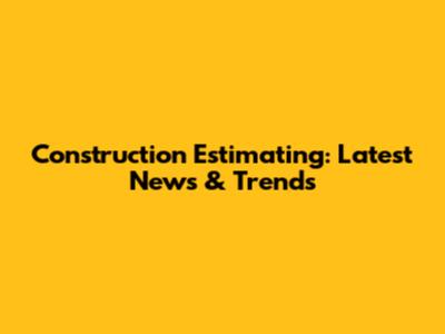 Construction Estimating: Latest News & Trends