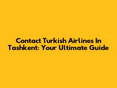 Contact Turkish Airlines In Tashkent: Your Ultimate Guide