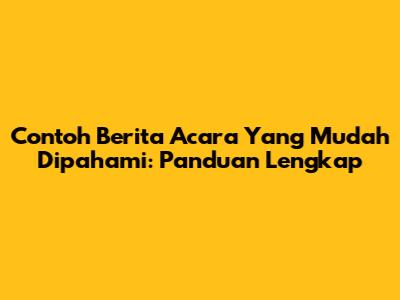 Contoh Berita Acara Yang Mudah Dipahami: Panduan Lengkap