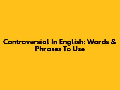 Controversial In English: Words & Phrases To Use