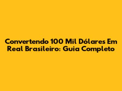 Convertendo 100 Mil Dólares Em Real Brasileiro: Guia Completo
