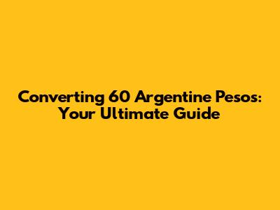 Converting 60 Argentine Pesos: Your Ultimate Guide