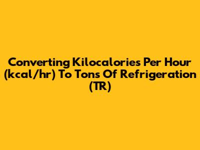 Converting Kilocalories Per Hour (kcal/hr) To Tons Of Refrigeration (TR)