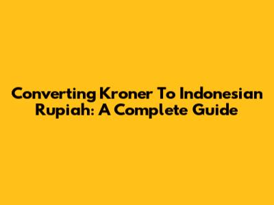 Converting Kroner To Indonesian Rupiah: A Complete Guide