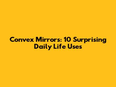 Convex Mirrors: 10 Surprising Daily Life Uses