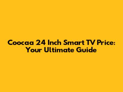 Coocaa 24 Inch Smart TV Price: Your Ultimate Guide