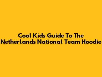 Cool Kids' Guide To The Netherlands National Team Hoodie