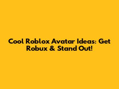 Cool Roblox Avatar Ideas: Get Robux & Stand Out!