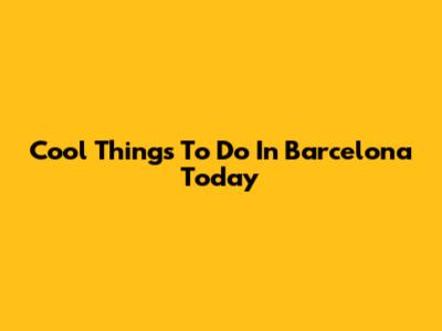 Cool Things To Do In Barcelona Today