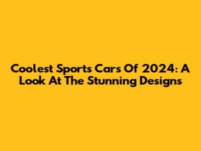 Coolest Sports Cars Of 2024: A Look At The Stunning Designs