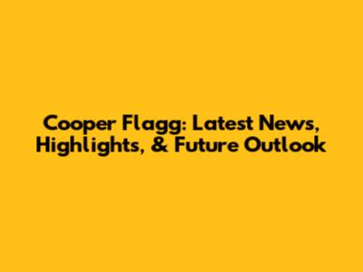 Cooper Flagg: Latest News, Highlights, & Future Outlook