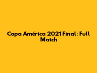 Copa América 2021 Final: Full Match