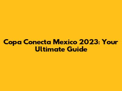 Copa Conecta Mexico 2023: Your Ultimate Guide