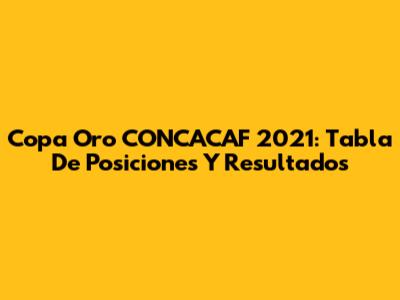 Copa Oro CONCACAF 2021: Tabla De Posiciones Y Resultados