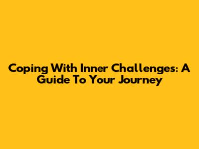 Coping With Inner Challenges: A Guide To Your Journey