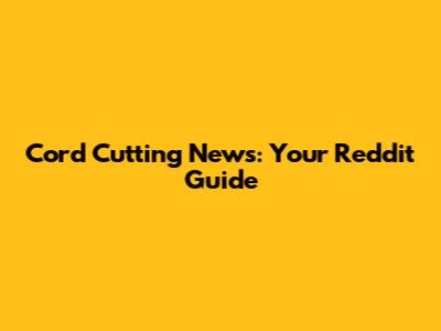 Cord Cutting News: Your Reddit Guide