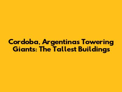 Cordoba, Argentina's Towering Giants: The Tallest Buildings