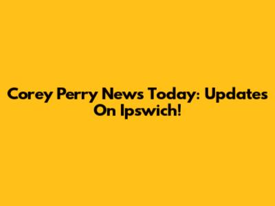 Corey Perry News Today: Updates On Ipswich!