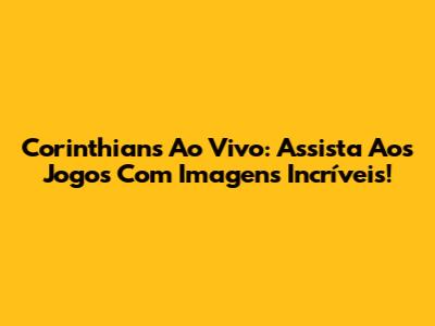 Corinthians Ao Vivo: Assista Aos Jogos Com Imagens Incríveis!