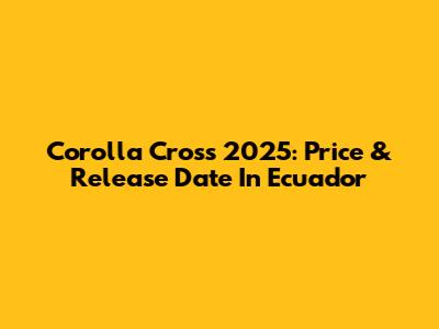 Corolla Cross 2025: Price & Release Date In Ecuador