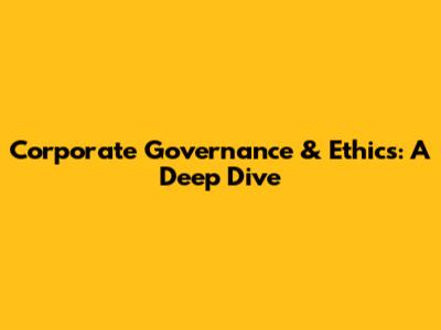 Corporate Governance & Ethics: A Deep Dive