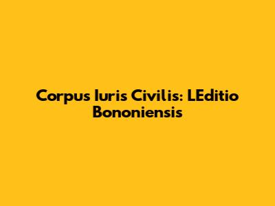 Corpus Iuris Civilis: L'Editio Bononiensis