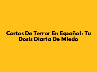 Cortos De Terror En Español: Tu Dosis Diaria De Miedo