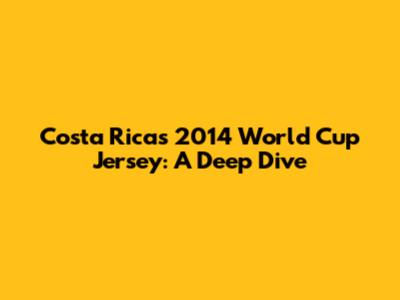 Costa Rica's 2014 World Cup Jersey: A Deep Dive