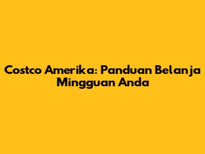 Costco Amerika: Panduan Belanja Mingguan Anda