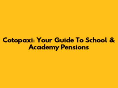 Cotopaxi: Your Guide To School & Academy Pensions