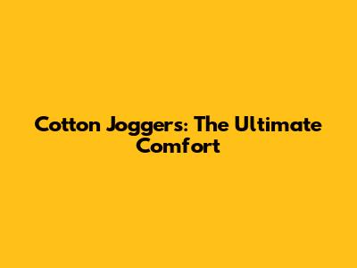 Cotton Joggers: The Ultimate Comfort