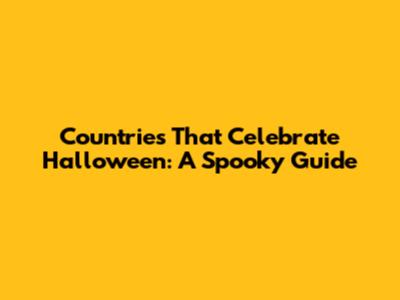 Countries That Celebrate Halloween: A Spooky Guide