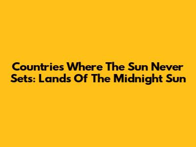 Countries Where The Sun Never Sets: Lands Of The Midnight Sun