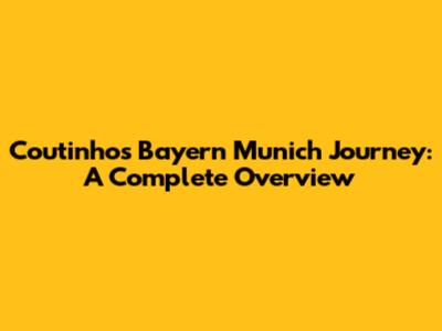 Coutinho's Bayern Munich Journey: A Complete Overview