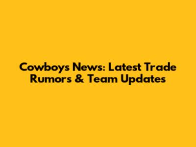 Cowboys News: Latest Trade Rumors & Team Updates