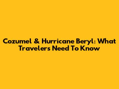 Cozumel & Hurricane Beryl: What Travelers Need To Know