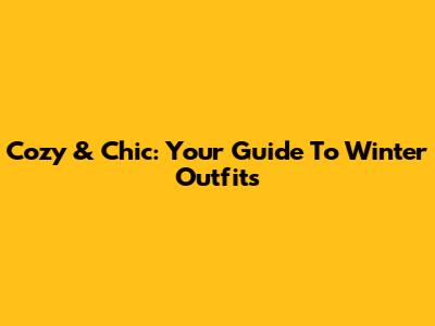 Cozy & Chic: Your Guide To Winter Outfits