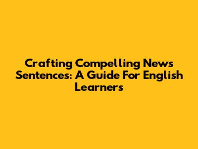 Crafting Compelling News Sentences: A Guide For English Learners