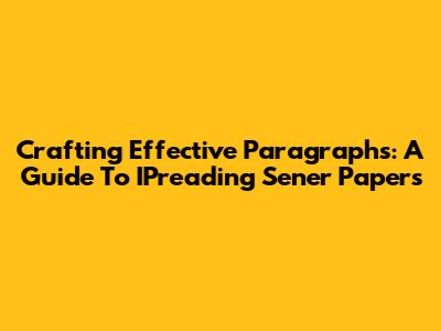 Crafting Effective Paragraphs: A Guide To IPreading Sener Papers