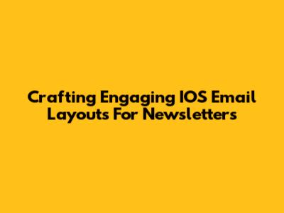 Crafting Engaging IOS Email Layouts For Newsletters