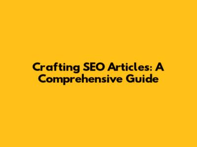 Crafting SEO Articles: A Comprehensive Guide