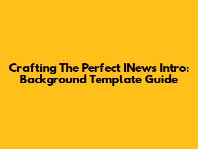 Crafting The Perfect INews Intro: Background Template Guide