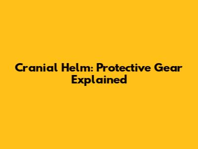 Cranial Helm: Protective Gear Explained