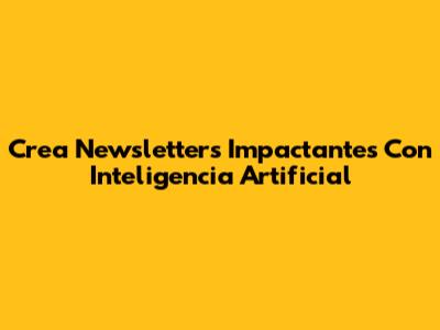 Crea Newsletters Impactantes Con Inteligencia Artificial