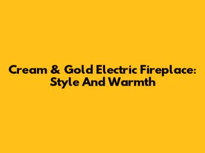 Cream & Gold Electric Fireplace: Style And Warmth
