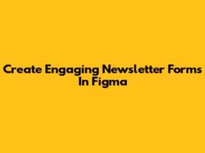 Create Engaging Newsletter Forms In Figma