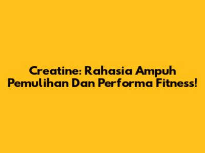 Creatine: Rahasia Ampuh Pemulihan Dan Performa Fitness!