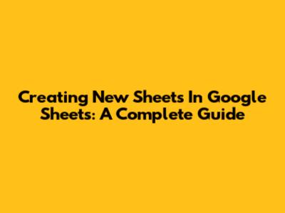 Creating New Sheets In Google Sheets: A Complete Guide