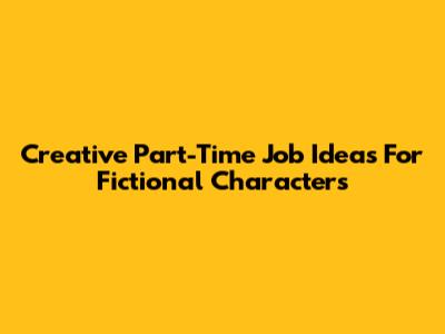 Creative Part-Time Job Ideas For Fictional Characters